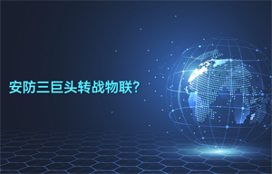 安防三巨頭轉(zhuǎn)戰(zhàn)物聯(lián)智能安防領(lǐng)域應用？