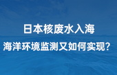 【智慧環(huán)保應用】日本核廢水入海，海洋環(huán)境監(jiān)測又如何實現(xiàn)？看完豁然開朗！