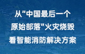 從“中國(guó)最后一個(gè)原始部落”火災(zāi)燒毀，看智能消防解決方案！
