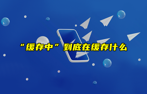 【科普視頻】“緩存中”到底在緩存什么？